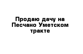 Продаю дачу на Песчано-Уметском тракте